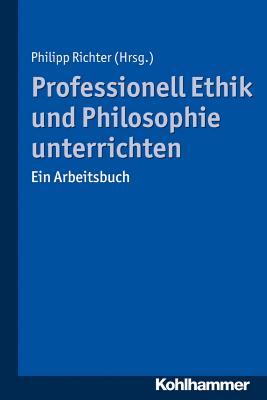 Professionell Ethik Und Philosophie Unterrichten: Ein Arbeitsbuch - Richter, Philipp (Contributions by), and Wiegerling, Klaus (Contributions by), and Woyke, Andreas (Contributions by)