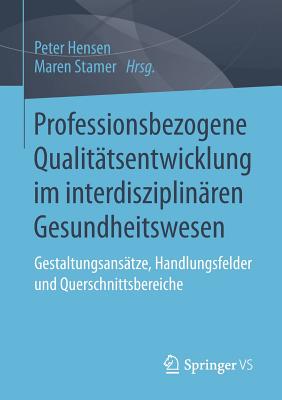 Professionsbezogene Qualitatsentwicklung Im Interdisziplinaren Gesundheitswesen: Gestaltungsansatze, Handlungsfelder Und Querschnittsbereiche - Hensen, Peter (Editor), and Stamer, Maren (Editor)