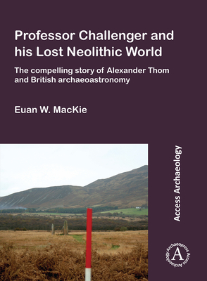 Professor Challenger and his Lost Neolithic World: The Compelling Story of Alexander Thom and British Archaeoastronomy - MacKie, Euan W.