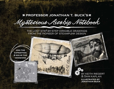 Professor Jonathan T. Buck's Mysterious Airship Notebook: The Lost Step-by-Step Schematic Drawings from the Pioneer of Steampunk Design - Riegert, Keith, and Kaplan, Samuel