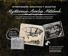 Professor Jonathan T. Buck's Mysterious Airship Notebook: The Lost Step-By-Step Schematic Drawings from the Pioneer of Steampunk Design
