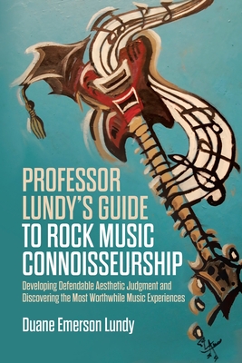 Professor Lundy's Guide to Rock Music Connoisseurship: Developing Defendable Aesthetic Judgment and Discovering the Most Worthwhile Music Experiences - Lundy, Duane Emerson