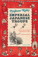 Professor Risley and the Imperial Japanese Troupe: How an American Acrobat Introduced Circus to Japan--And Japan to the West