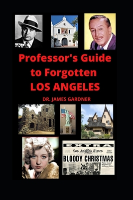 Professor's Guide to Forgotten Los Angeles: Explore lost, forgotten, abandoned, and mysterious places in Los Angeles - Gardner, James, Dr.