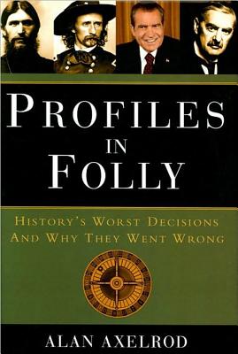 Profiles in Folly: History's Worst Decisions and Why They Went Wrong - Axelrod, Alan, PH.D.