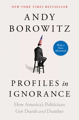 Profiles in Ignorance: How America's Politicians Got Dumb and Dumber - Borowitz, Andy