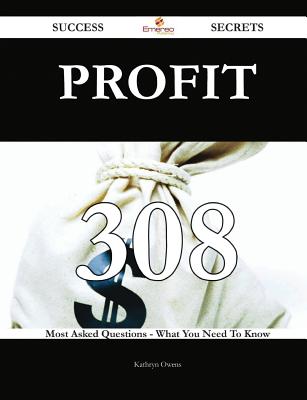 Profit 308 Success Secrets - 308 Most Asked Questions on Profit - What You Need to Know - Owens, Kathryn