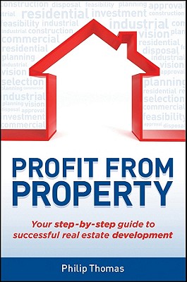 Profit from Property: Your Step-by-Step Guide to Successful Real Estate Development - Thomas, Philip