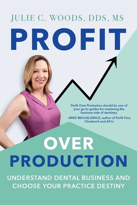 Profit Over Production: Understand Dental Business and Choose Your Practice Destiny - Woods, Julie C