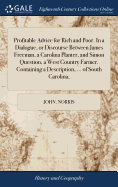 Profitable Advice for Rich and Poor. In a Dialogue, or Discourse Between James Freeman, a Carolina Planter, and Simon Question, a West Country Farmer. Containing a Description, ... of South Carolina,