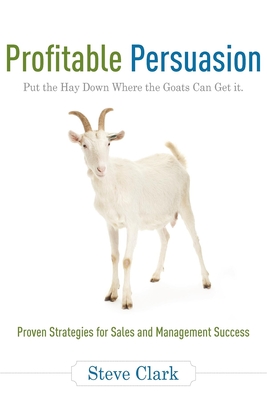 Profitable Persuasion: Put the Hay Down Where the Goats Can Get It - Clark, Steve