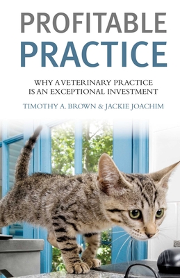 Profitable Vet Practice: Why a Veterinary Practice Is an Exceptional Investment - Brown, Timothy a, and Joachim, Jackie