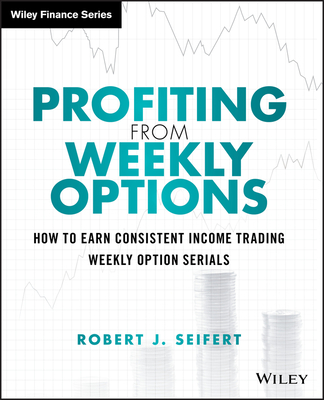 Profiting from Weekly Options: How to Earn Consistent Income Trading Weekly Option Serials - Seifert, Robert J