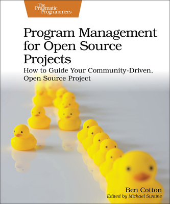 Program Management for Open Source Projects: How to Guide Your Community-Driven, Open Source Project - Cotton, Ben