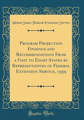 Program Projection Findings and Recommendations from a Visit to Eight States by Representatives of Federal Extension Service, 1959 (Classic Reprint) - Service, United States Federal Extension