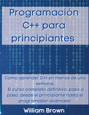 Programacin C++ para principiantes: Cmo aprender C++ en menos de una semana. El curso completo definitivo, paso a paso, desde el principiante hasta el programador avanzado - Brown, William