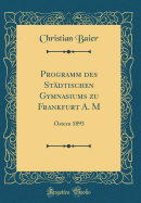 Programm Des Stdtischen Gymnasiums Zu Frankfurt A. M: Ostern 1893 (Classic Reprint)