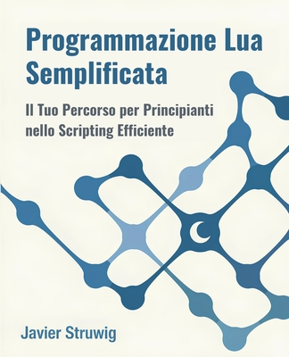 Programmazione Lua Semplificata: Il Tuo Percorso per Principianti nello Scripting Efficiente - Struwig, Javier