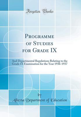 Programme of Studies for Grade IX: And Departmental Regulations Relating to the Grade IX Examination for the Year 1936-1937 (Classic Reprint) - Education, Alberta Department of