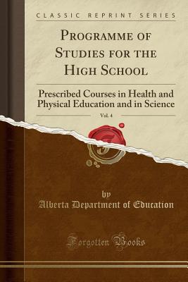 Programme of Studies for the High School, Vol. 4: Prescribed Courses in Health and Physical Education and in Science (Classic Reprint) - Education, Alberta Department of
