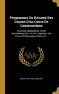 Programme Ou R?sum? Des Le?ons d'Un Cours de Constructions: Avec Des Applications Tir?es Sp?cialement de l'Art de l'Ing?nieur Des Ponts Et Chauss?es, Volume 2...