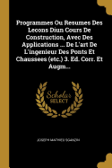 Programmes Ou Resumes Des Lecons Diun Cours de Construction, Avec Des Applications ... de L'Art de L'Ingenieur Des Ponts Et Chaussees (Etc.) 3. Ed. Corr. Et Augm...