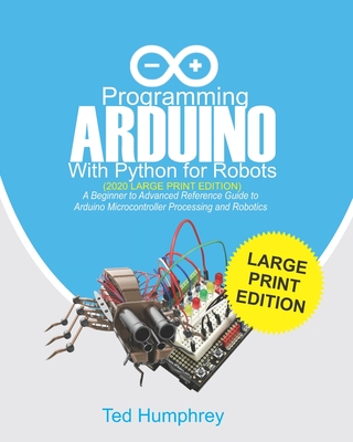 Programming ARDUINO With Python For Robots (2020 Large Print Edition): A Beginner to Advanced Reference Guide to Arduino Microcontroller Processing and Robotics - Humphrey, Ted