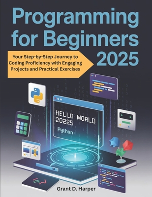 Programming for Beginners 2025: Your Step by Step Journey to Coding Proficiency with Engaging Projects and Practical Exercises - Harper, Grant D