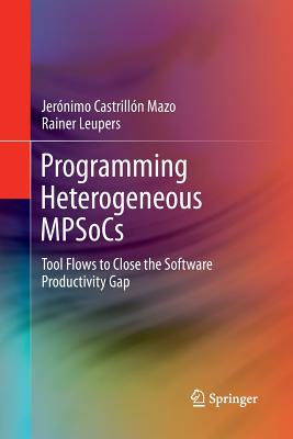 Programming Heterogeneous Mpsocs: Tool Flows to Close the Software Productivity Gap - Castrilln Mazo, Jernimo, and Leupers, Rainer