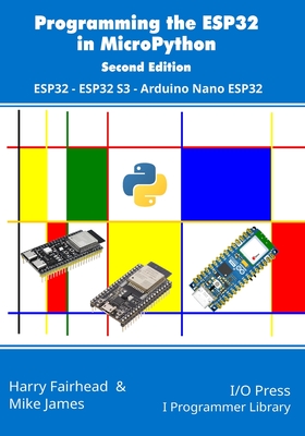 Programming the ESP32 in MicroPython, 2nd Edition: ESP32, ESP32 S3, Arduino Nano ESP32 - James, Mike, and Fairhead, Harry