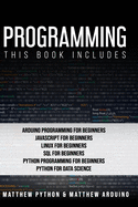 Programming: This book includes: Arduino Programming for Beginners; JavaScript for Beginners; Linux for Beginners; SQL for Beginners; Python Programming for Beginners; Python for Data Science.