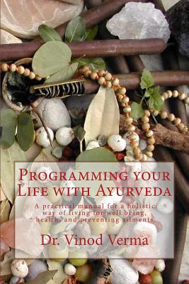 Programming your Life with Ayurveda: A practical manual for a holistic way of living for well being, health, and preventing ailments - Verma, Vinod