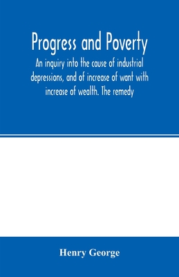 Progress and poverty; an inquiry into the cause of industrial depressions, and of increase of want with increase of wealth. The remedy - George, Henry