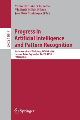 Progress in Artificial Intelligence and Pattern Recognition: 6th International Workshop, Iwaipr 2018, Havana, Cuba, September 24-26, 2018, Proceedings - Hernndez Heredia, Yanio (Editor), and Milin Nez, Vladimir (Editor), and Ruiz Shulcloper, Jos (Editor)