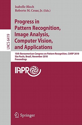 Progress in Pattern Recognition, Image Analysis, Computer Vision, and Applications: 15th Iberoamerican Congress on Pattern Recognition, CIARP 2010, Sao Paulo, Brazil, November 8-11, 2010, Proceedings - Bloch, Isabelle (Editor), and Cesar, Jr., Roberto M. (Editor)