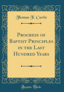 Progress of Baptist Principles in the Last Hundred Years (Classic Reprint)