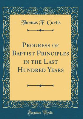 Progress of Baptist Principles in the Last Hundred Years (Classic Reprint) - Curtis, Thomas F