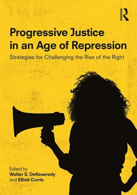 Progressive Justice in an Age of Repression: Strategies for Challenging the Rise of the Right - DeKeseredy, Walter S. (Editor), and Currie, Elliott (Editor)