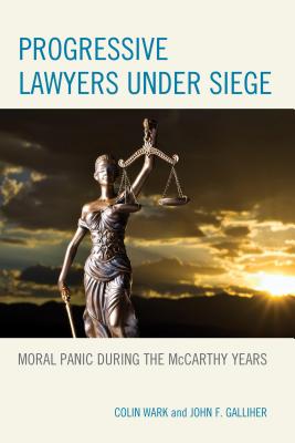 Progressive Lawyers under Siege: Moral Panic during the McCarthy Years - Wark, Colin, and Galliher, John F