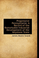 Progressive Pennsylvania: A Record of the Remarkable Industrial Development of the Keystone State