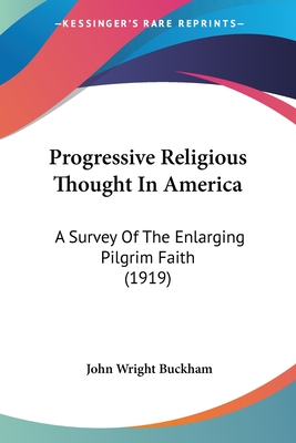 Progressive Religious Thought In America: A Survey Of The Enlarging Pilgrim Faith (1919) - Buckham, John Wright