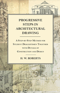 Progressive Steps in Architectural Drawing - A Step-By-Step Method for Student Draughtsmen Together with Details of Construction and Design