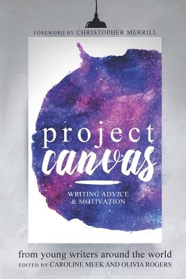 Project Canvas: Writing Advice & Motivation from Young Writers Around the World - Rogers, Olivia (Editor), and Merrill, Christopher (Foreword by)