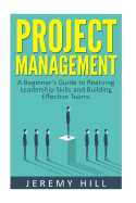 Project Management: A Beginner's Guide to Realizing Leadership Skills and Building Teams