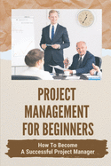 Project Management For Beginners: How To Become A Successful Project Manager: Project Management Strategies