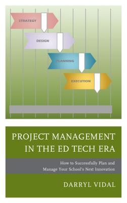 Project Management in the Ed Tech Era: How to Successfully Plan and Manage Your School's Next Innovation - Vidal, Darryl