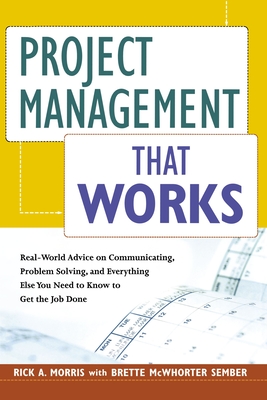 Project Management That Works: Real-World Advice on Communicating, Problem-Solving, and Everything Else You Need to Know to Get the Job Done - Morris, Rick a, and Sember, Brette McWhorter