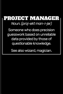 Project Manager Noun. (Proj-Ekt Man-I-Jer) Someone Who Does Precision Guesswork Based on Unreliable Data Provided by Those of Questionable Knowledge. See Also Wizard, Magician.