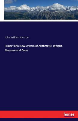 Project of a New System of Arithmetic, Weight, Measure and Coins - Nystrom, John William