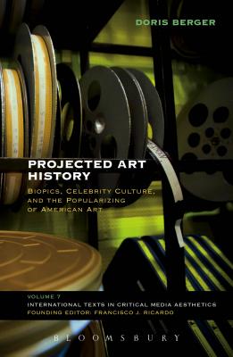 Projected Art History: Biopics, Celebrity Culture, and the Popularizing of American Art - Berger, Doris